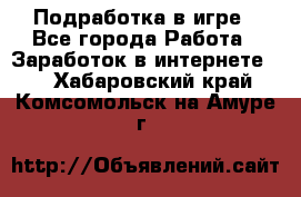 Подработка в игре - Все города Работа » Заработок в интернете   . Хабаровский край,Комсомольск-на-Амуре г.